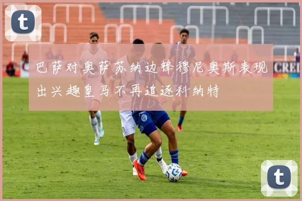 巴萨对奥萨苏纳边锋穆尼奥斯表现出兴趣皇马不再追逐科纳特