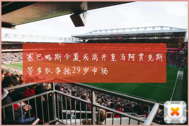 塞巴略斯今夏或离开皇马阿贾克斯等多队争抢29岁中场