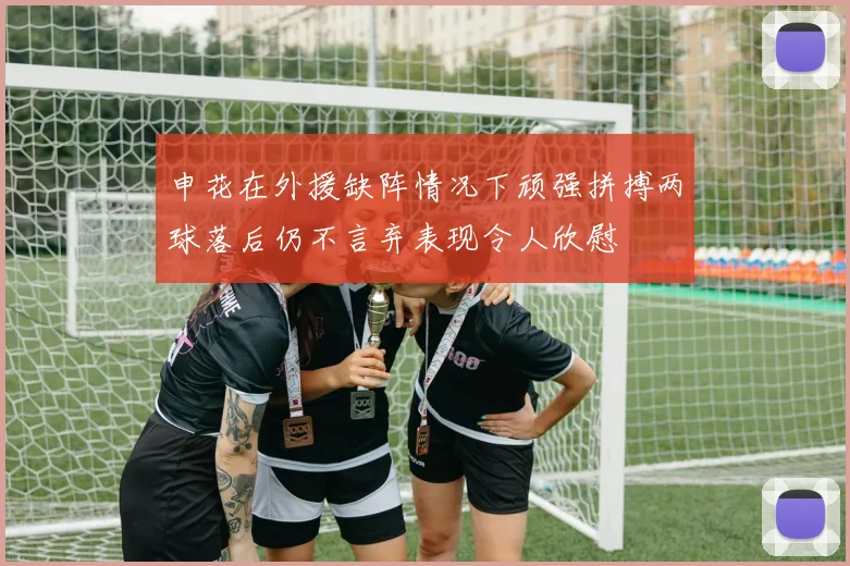 申花在外援缺阵情况下顽强拼搏两球落后仍不言弃表现令人欣慰