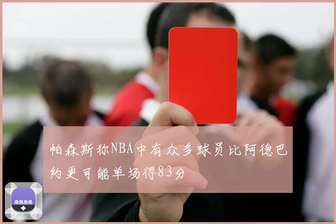 帕森斯称NBA中有众多球员比阿德巴约更可能单场得83分