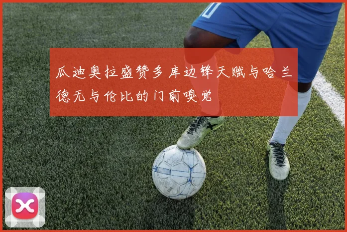 瓜迪奥拉盛赞多库边锋天赋与哈兰德无与伦比的门前嗅觉