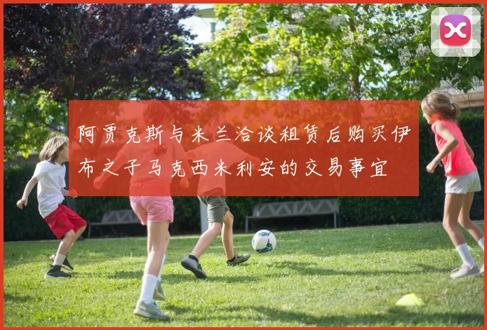 阿贾克斯与米兰洽谈租赁后购买伊布之子马克西米利安的交易事宜