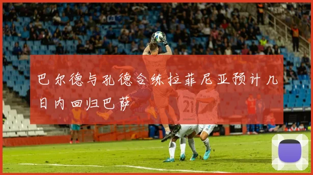 巴尔德与孔德合练拉菲尼亚预计几日内回归巴萨