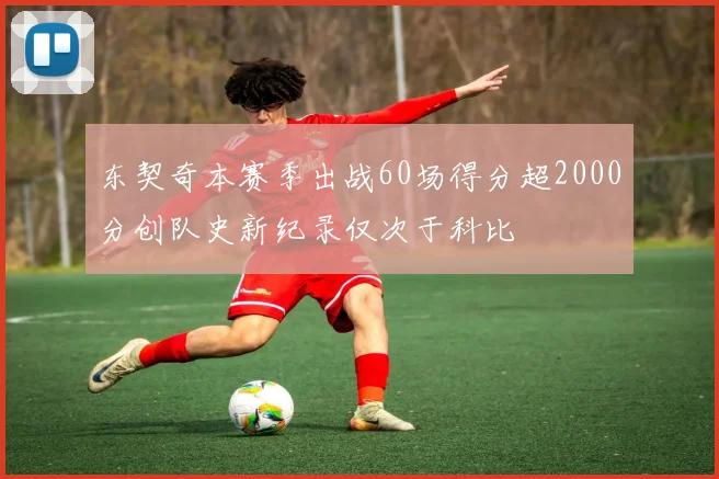 东契奇本赛季出战60场得分超2000分创队史新纪录仅次于科比