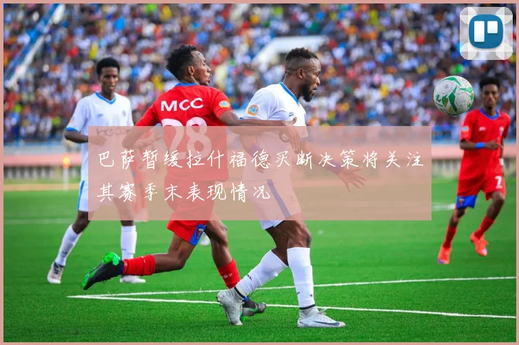 巴萨暂缓拉什福德买断决策将关注其赛季末表现情况