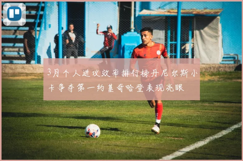 3月个人进攻效率排行榜丹尼尔斯小卡争夺第一约基奇哈登表现亮眼