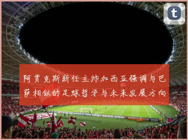 阿贾克斯新任主帅加西亚强调与巴萨相似的足球哲学与未来发展方向