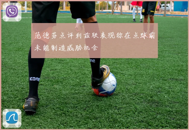 范德芬点评利兹联表现称在点球前未能制造威胁机会