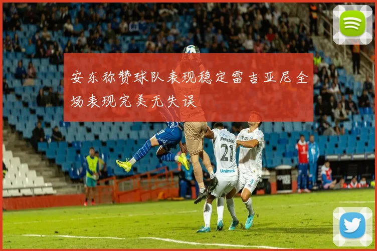 安东称赞球队表现稳定雷吉亚尼全场表现完美无失误