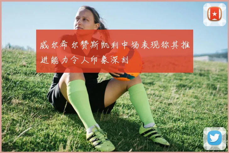 威尔希尔赞斯凯利中场表现称其推进能力令人印象深刻