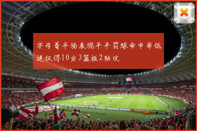字母哥半场表现平平罚球命中率低迷仅得10分3篮板2助攻