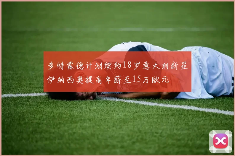 多特蒙德计划续约18岁意大利新星伊纳西奥提高年薪至15万欧元