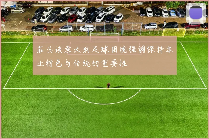 菲戈谈意大利足球困境强调保持本土特色与传统的重要性