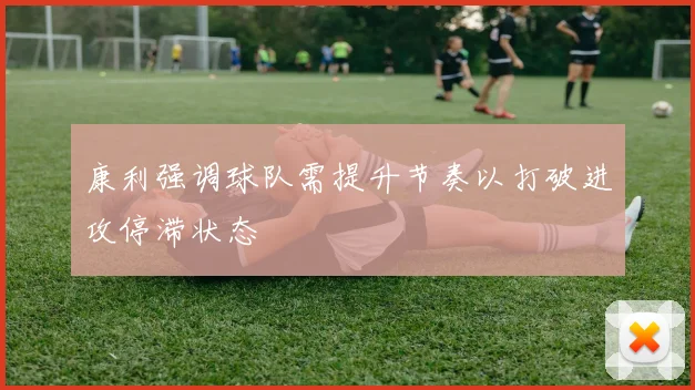康利强调球队需提升节奏以打破进攻停滞状态