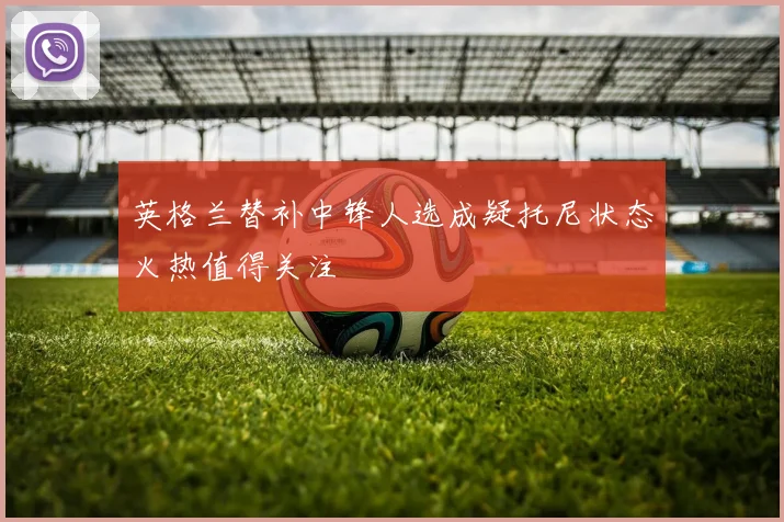 英格兰替补中锋人选成疑托尼状态火热值得关注