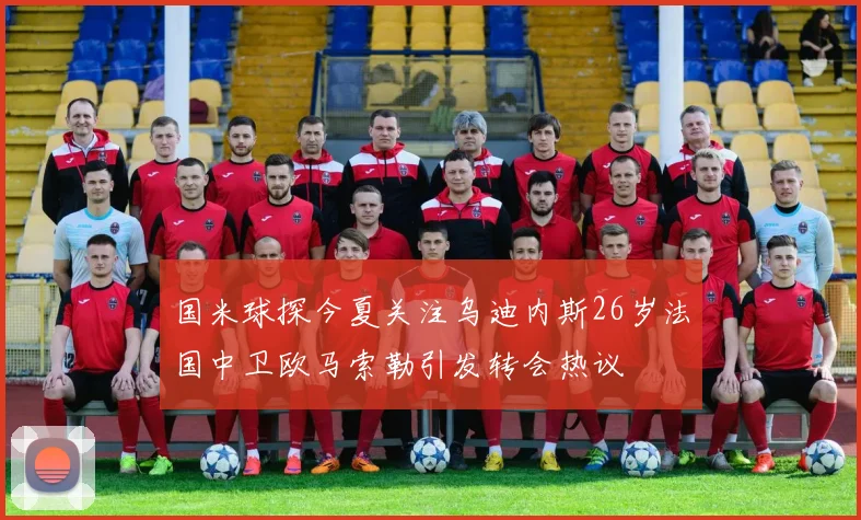 国米球探今夏关注乌迪内斯26岁法国中卫欧马索勒引发转会热议