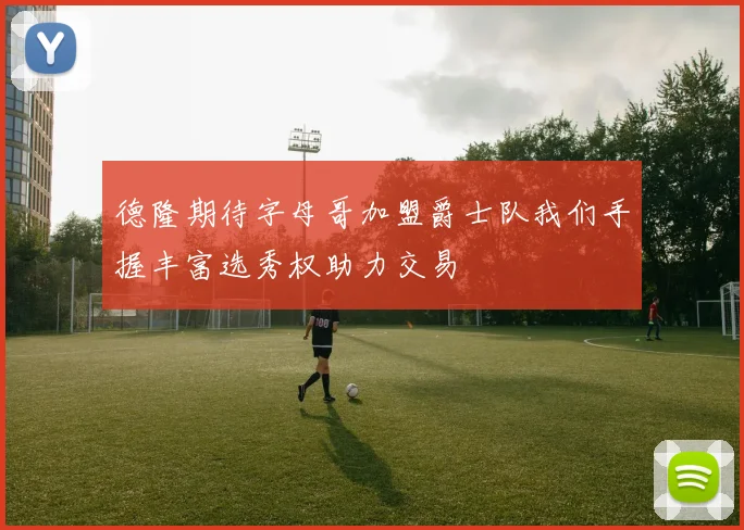 德隆期待字母哥加盟爵士队我们手握丰富选秀权助力交易