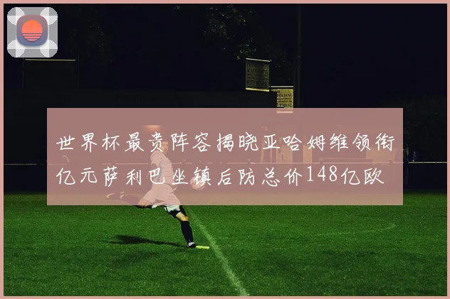 世界杯最贵阵容揭晓亚哈姆维领衔亿元萨利巴坐镇后防总价148亿欧