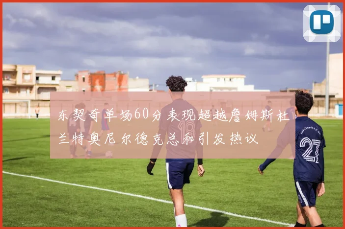 东契奇单场60分表现超越詹姆斯杜兰特奥尼尔德克总和引发热议