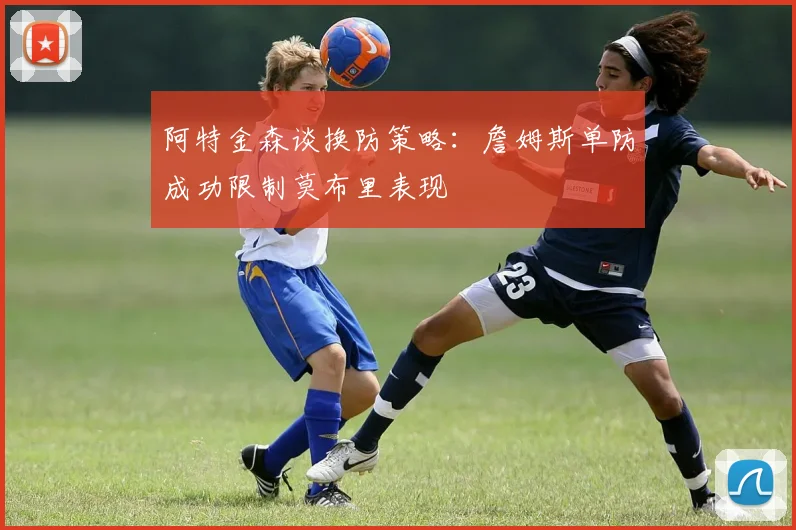阿特金森谈换防策略：詹姆斯单防成功限制莫布里表现