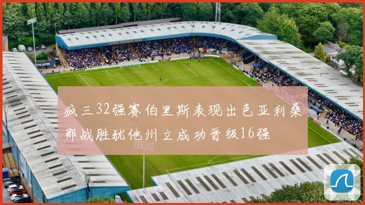 疯三32强赛伯里斯表现出色亚利桑那战胜犹他州立成功晋级16强