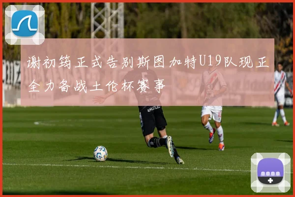 谢初筠正式告别斯图加特U19队现正全力备战土伦杯赛事