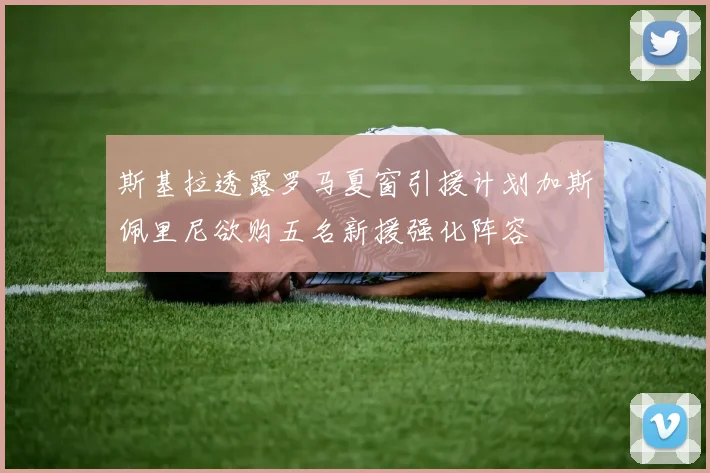 斯基拉透露罗马夏窗引援计划加斯佩里尼欲购五名新援强化阵容