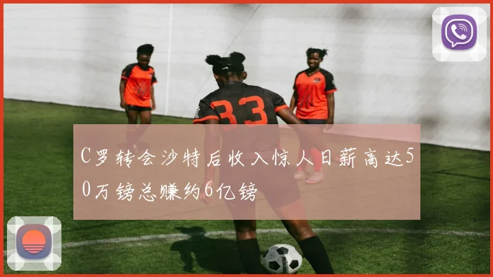 C罗转会沙特后收入惊人日薪高达50万镑总赚约6亿镑