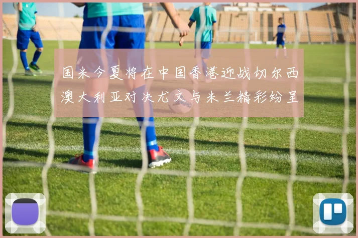 国米今夏将在中国香港迎战切尔西澳大利亚对决尤文与米兰精彩纷呈