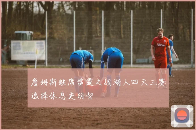 詹姆斯缺席雷霆之战湖人四天三赛选择休息更明智