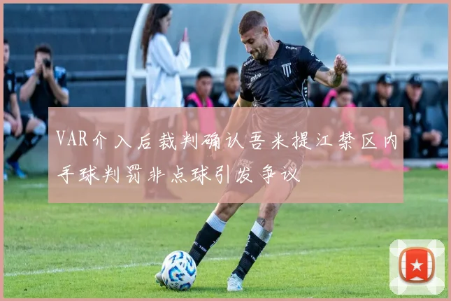 VAR介入后裁判确认吾米提江禁区内手球判罚非点球引发争议