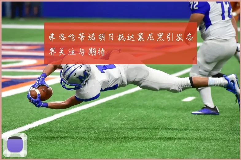 弗洛伦蒂诺明日抵达慕尼黑引发各界关注与期待