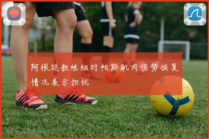 阿根廷教练组对帕斯肌肉伤势恢复情况表示担忧