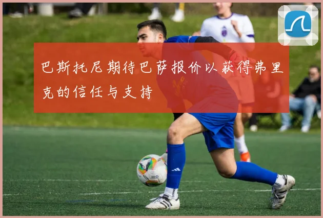 巴斯托尼期待巴萨报价以获得弗里克的信任与支持