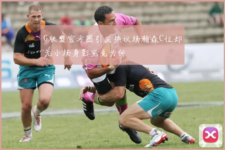 G联盟官方图引发热议杨瀚森C位却无小杨身影究竟为何