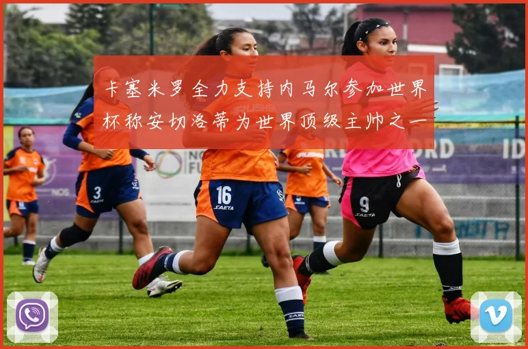卡塞米罗全力支持内马尔参加世界杯称安切洛蒂为世界顶级主帅之一