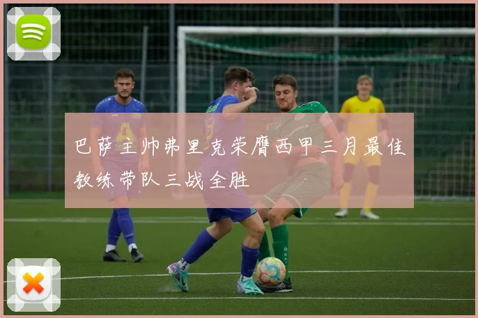 巴萨主帅弗里克荣膺西甲三月最佳教练带队三战全胜
