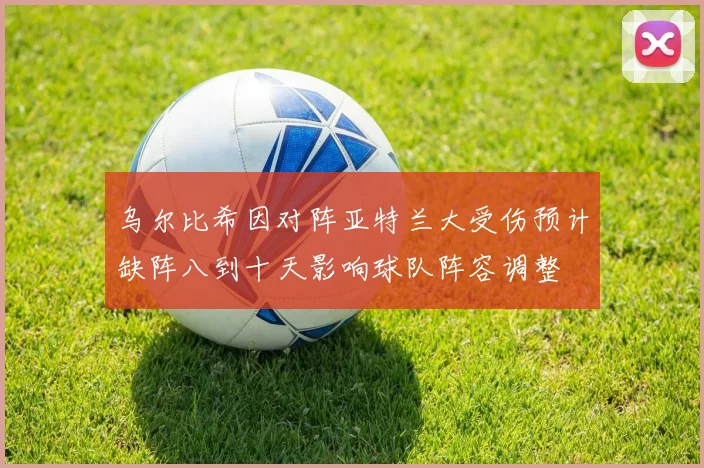 乌尔比希因对阵亚特兰大受伤预计缺阵八到十天影响球队阵容调整