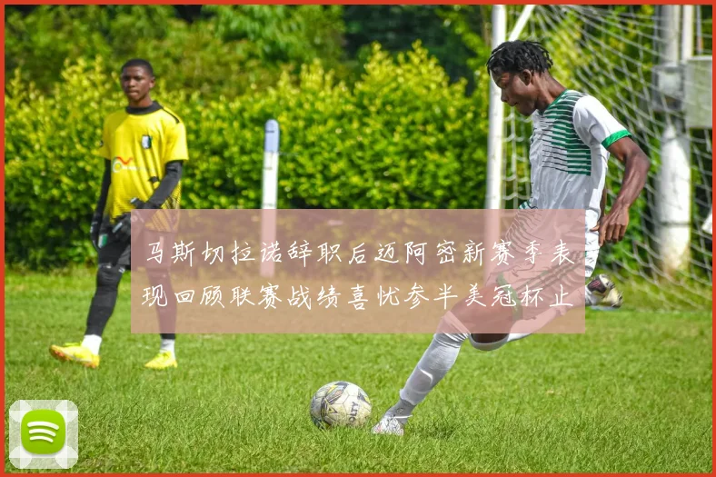 马斯切拉诺辞职后迈阿密新赛季表现回顾联赛战绩喜忧参半美冠杯止步16强