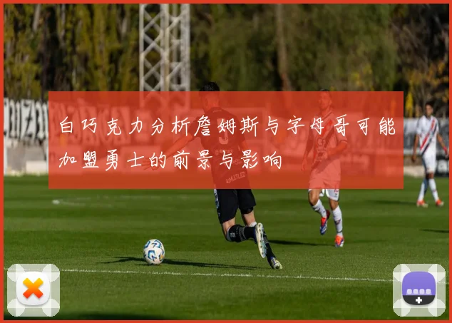 白巧克力分析詹姆斯与字母哥可能加盟勇士的前景与影响