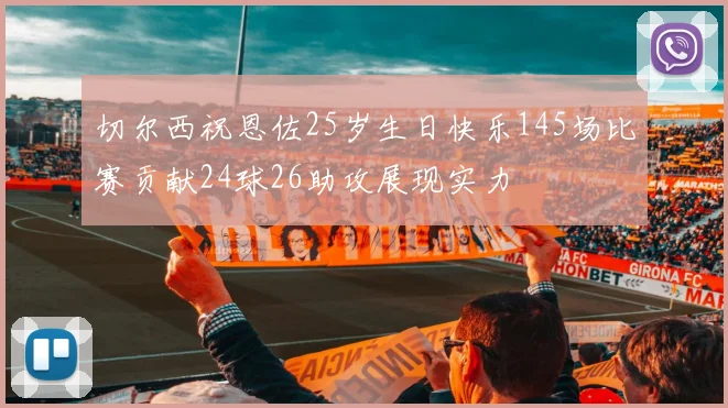 切尔西祝恩佐25岁生日快乐145场比赛贡献24球26助攻展现实力