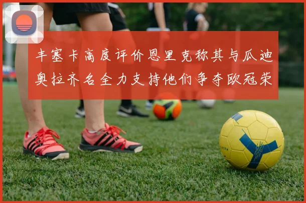 丰塞卡高度评价恩里克称其与瓜迪奥拉齐名全力支持他们争夺欧冠荣耀